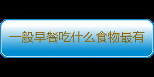 一般早餐吃什么食物最有营养呢