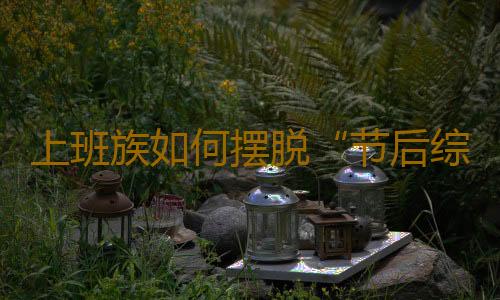 上班族如何摆脱“节后综合症”