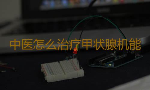 中医怎么治疗甲状腺机能亢进