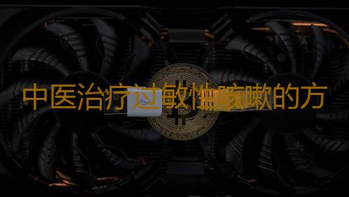 中医治疗过敏性咳嗽的方法是什么