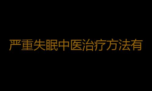 严重失眠中医治疗方法有哪些