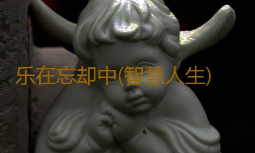 乐在忘却中(智慧人生)