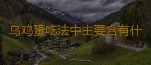乌鸡蛋吃法中主要含有什么营养价值呢