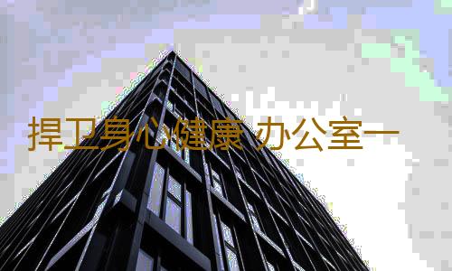捍卫身心健康 办公室一族养生七法则