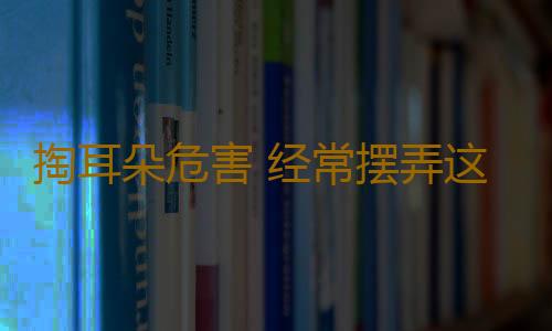 掏耳朵危害 经常摆弄这个小洞竟会疾病缠身