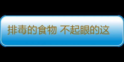 排毒的食物 不起眼的这物祛火排毒有奇效