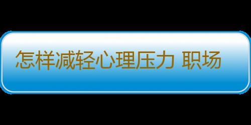 怎样减轻心理压力 职场减压八大妙招