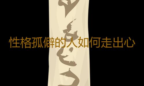 性格孤僻的人如何走出心理困境