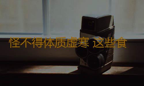怪不得体质虚寒 这些食物偷走了你的“阳气”