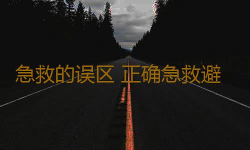 急救的误区 正确急救避免九个重大误区