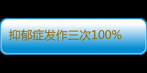 抑郁症发作三次100%会长期发作