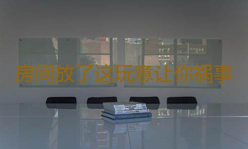 房间放了这玩意让你祸事不断