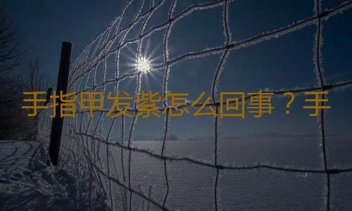 手指甲发紫怎么回事？手指甲发紫怎么办