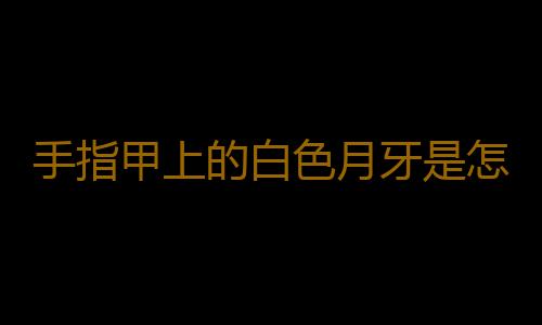 手指甲上的白色月牙是怎么回事