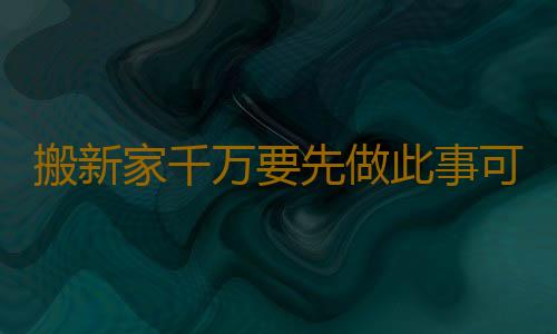 搬新家千万要先做此事可保未来10年财运