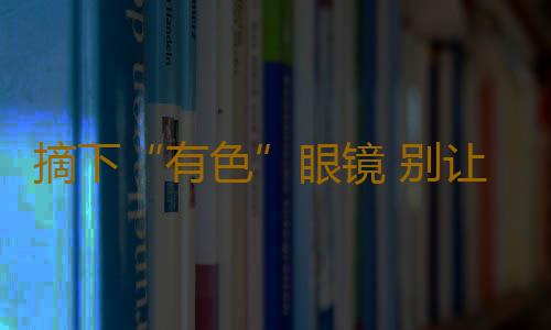 摘下“有色”眼镜 别让它带走你的健康