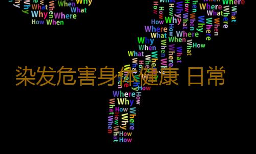 染发危害身体健康 日常生活中易致癌的行为大盘点