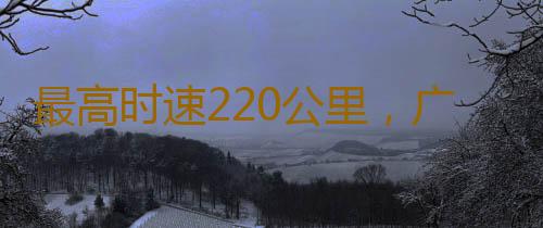 最高时速220公里，广清城际铁路北延线顺利完成逐级提速试验