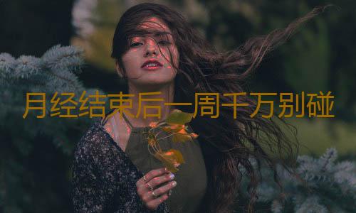 月经结束后一周千万别碰这