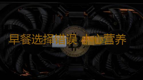 早餐选择错误 小心营养失衡