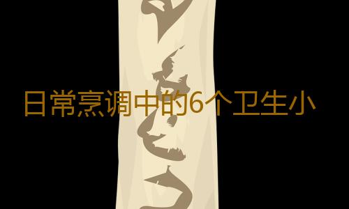 日常烹调中的6个卫生小误区