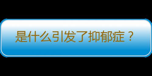 是什么引发了抑郁症？