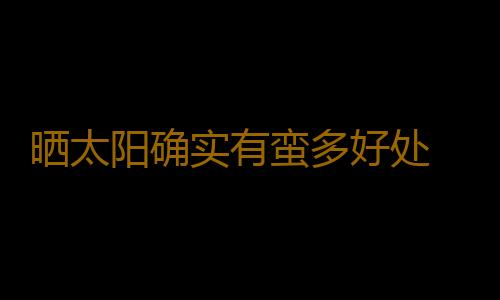 晒太阳确实有蛮多好处 晒太阳的注意事项