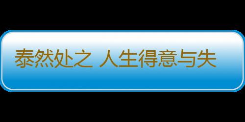 泰然处之 人生得意与失意不妨多点平常心