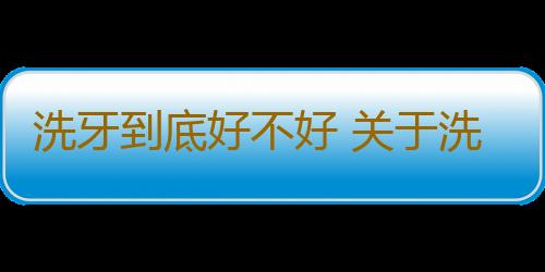 洗牙到底好不好 关于洗牙的相关误区