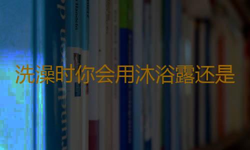 洗澡时你会用沐浴露还是香皂 洗澡前要注意什么事情