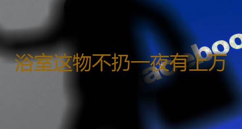 浴室这物不扔一夜有上万细菌