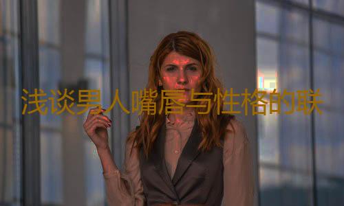 浅谈男人嘴唇与性格的联系