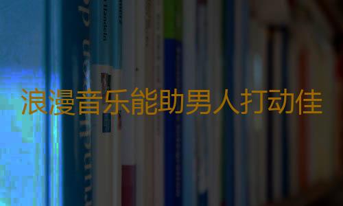 浪漫音乐能助男人打动佳人芳心