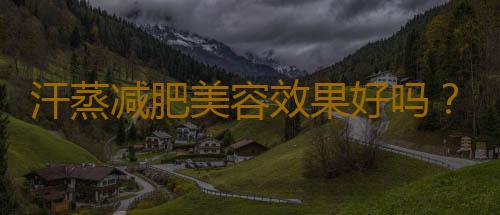 汗蒸减肥美容效果好吗？