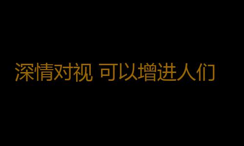 深情对视 可以增进人们的感情