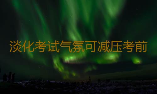 淡化考试气氛可减压考前家长应做什么