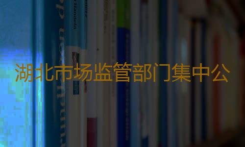 湖北市场监管部门集中公布疫情防控投诉举报方式