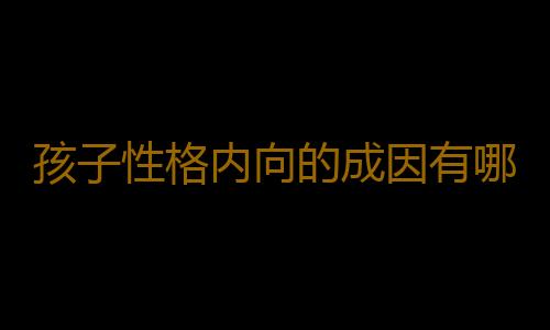 孩子性格内向的成因有哪些？