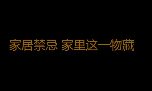 家居禁忌 家里这一物藏着致癌风险