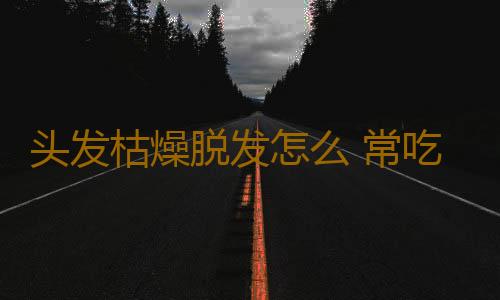 头发枯燥脱发怎么 常吃这些物头发乌黑柔顺