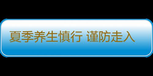 夏季养生慎行 谨防走入误区