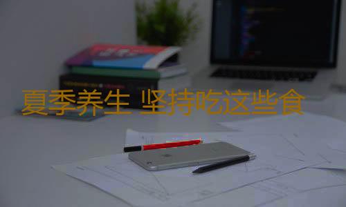 夏季养生 坚持吃这些食物夏天不易得病