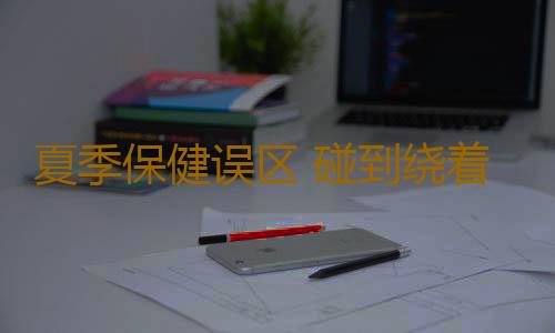 夏季保健误区 碰到绕着走
