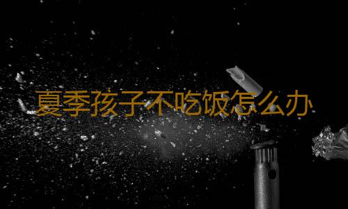 夏季孩子不吃饭怎么办