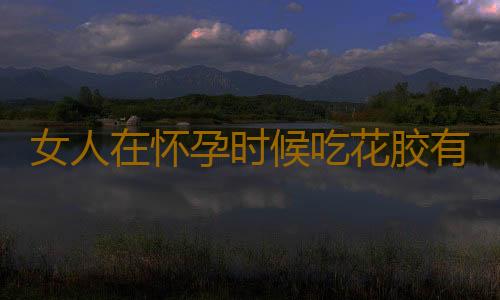 女人在怀孕时候吃花胶有什么好处有什么？