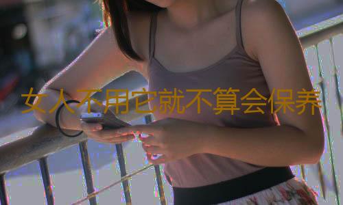 女人不用它就不算会保养