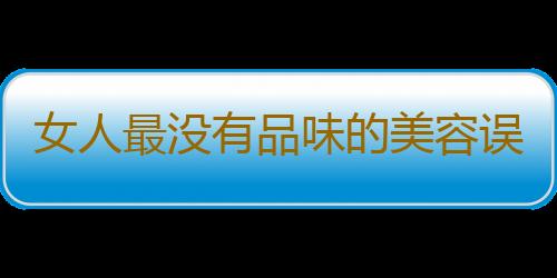 女人最没有品味的美容误区