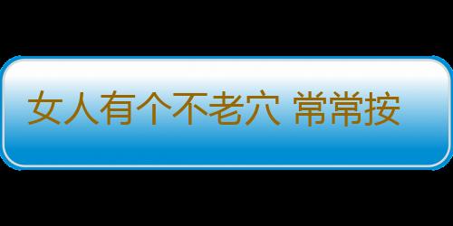 女人有个不老穴 常常按摩终身不易变老