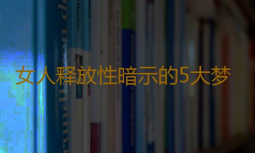 女人释放性暗示的5大梦境