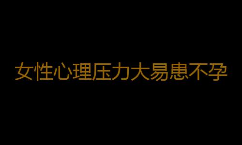 女性心理压力大易患不孕症